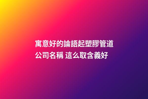 寓意好的論語起塑膠管道公司名稱 這么取含義好-第1張-公司起名-玄機(jī)派